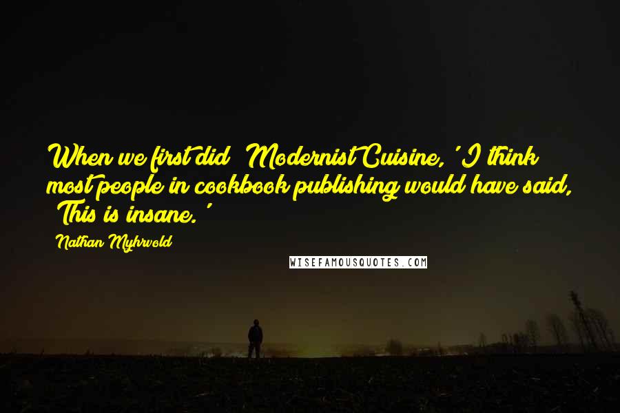 Nathan Myhrvold Quotes: When we first did 'Modernist Cuisine,' I think most people in cookbook publishing would have said, 'This is insane.'