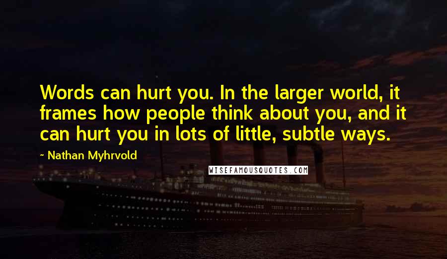 Nathan Myhrvold Quotes: Words can hurt you. In the larger world, it frames how people think about you, and it can hurt you in lots of little, subtle ways.