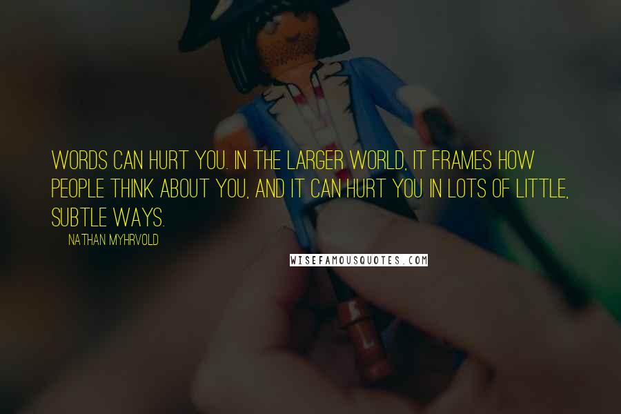 Nathan Myhrvold Quotes: Words can hurt you. In the larger world, it frames how people think about you, and it can hurt you in lots of little, subtle ways.