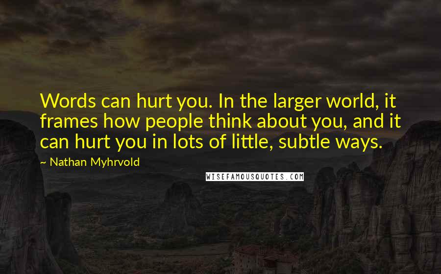 Nathan Myhrvold Quotes: Words can hurt you. In the larger world, it frames how people think about you, and it can hurt you in lots of little, subtle ways.