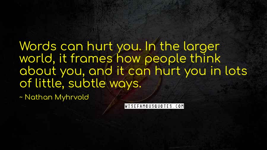 Nathan Myhrvold Quotes: Words can hurt you. In the larger world, it frames how people think about you, and it can hurt you in lots of little, subtle ways.