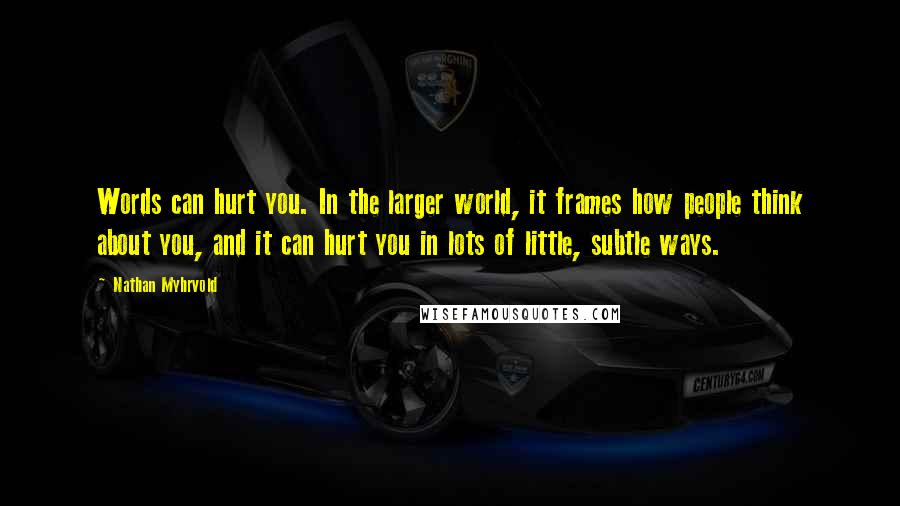 Nathan Myhrvold Quotes: Words can hurt you. In the larger world, it frames how people think about you, and it can hurt you in lots of little, subtle ways.