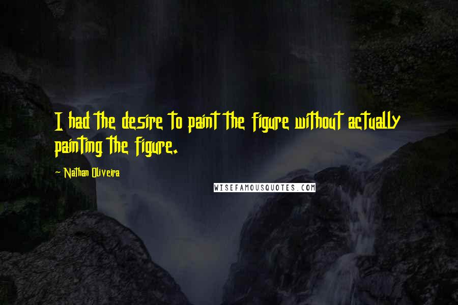 Nathan Oliveira Quotes: I had the desire to paint the figure without actually painting the figure.