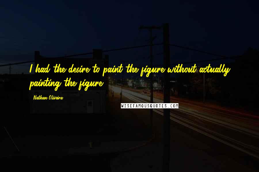 Nathan Oliveira Quotes: I had the desire to paint the figure without actually painting the figure.