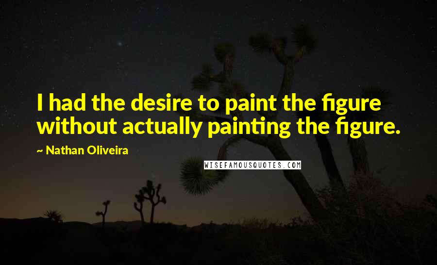 Nathan Oliveira Quotes: I had the desire to paint the figure without actually painting the figure.