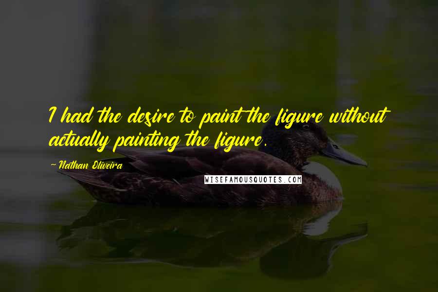 Nathan Oliveira Quotes: I had the desire to paint the figure without actually painting the figure.