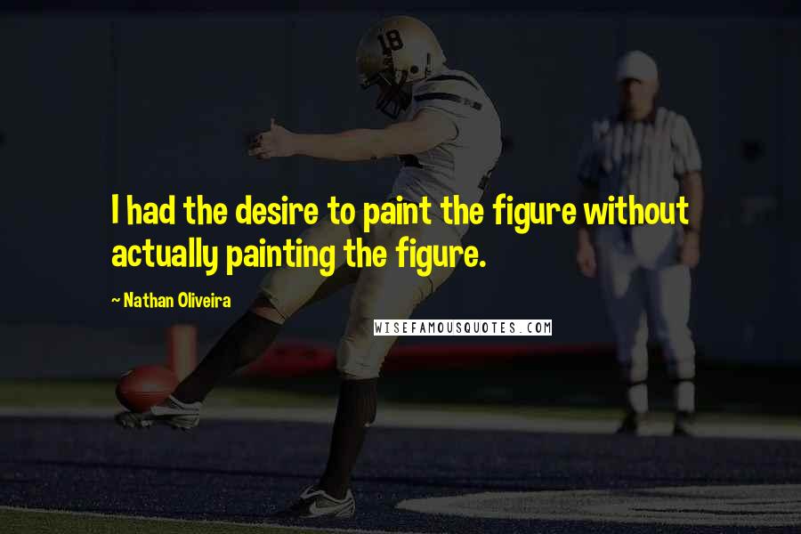 Nathan Oliveira Quotes: I had the desire to paint the figure without actually painting the figure.