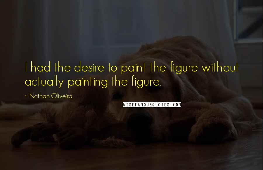 Nathan Oliveira Quotes: I had the desire to paint the figure without actually painting the figure.