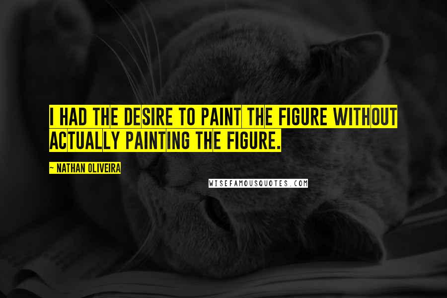 Nathan Oliveira Quotes: I had the desire to paint the figure without actually painting the figure.