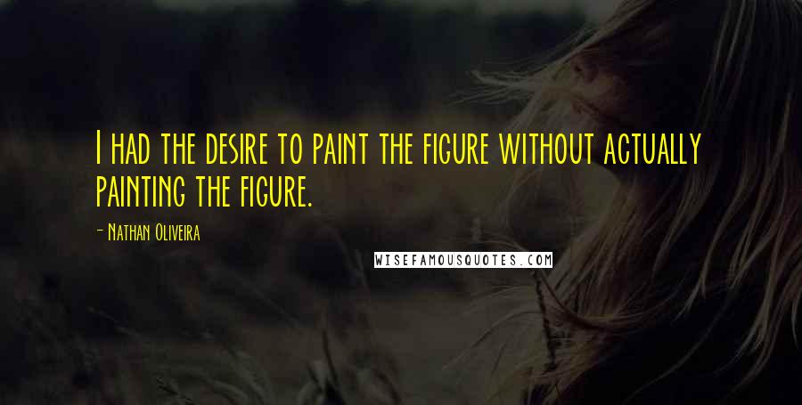 Nathan Oliveira Quotes: I had the desire to paint the figure without actually painting the figure.