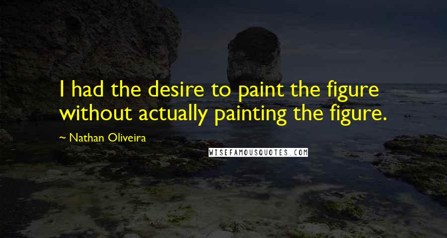 Nathan Oliveira Quotes: I had the desire to paint the figure without actually painting the figure.
