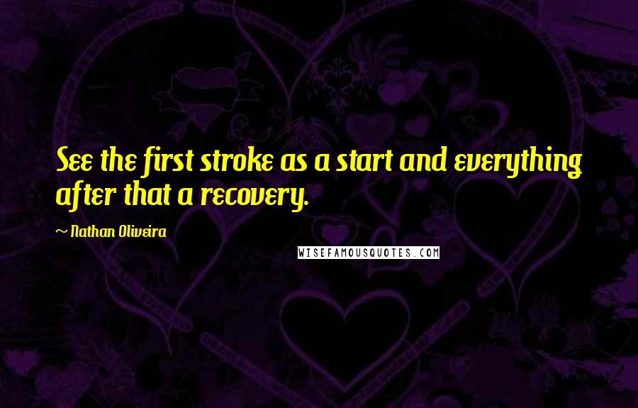 Nathan Oliveira Quotes: See the first stroke as a start and everything after that a recovery.