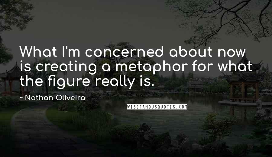 Nathan Oliveira Quotes: What I'm concerned about now is creating a metaphor for what the figure really is.