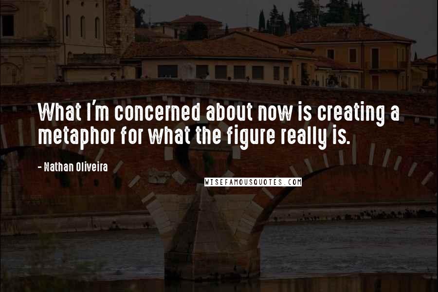 Nathan Oliveira Quotes: What I'm concerned about now is creating a metaphor for what the figure really is.