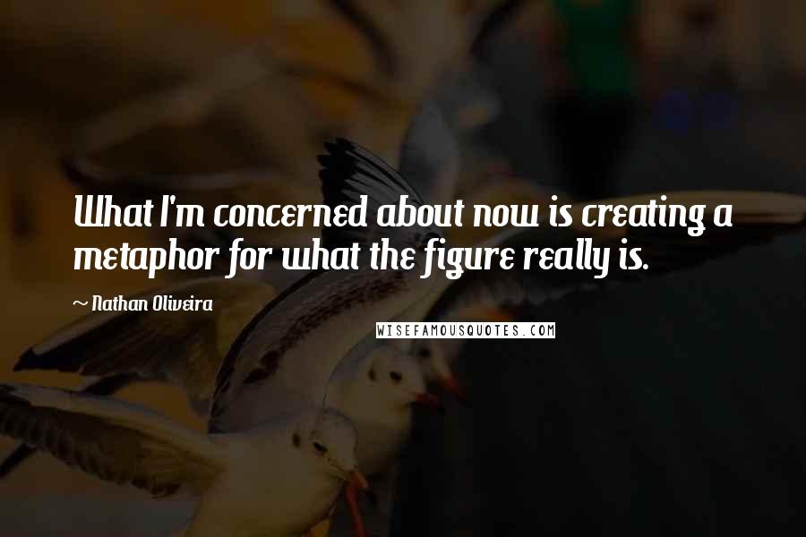 Nathan Oliveira Quotes: What I'm concerned about now is creating a metaphor for what the figure really is.