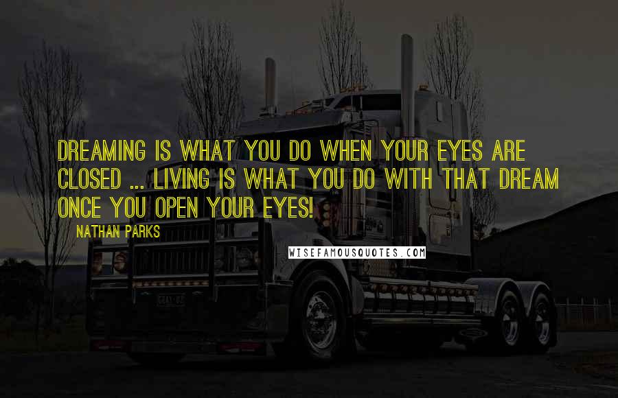 Nathan Parks Quotes: Dreaming is what you do when your eyes are closed ... living is what you do with that dream once you open your eyes!