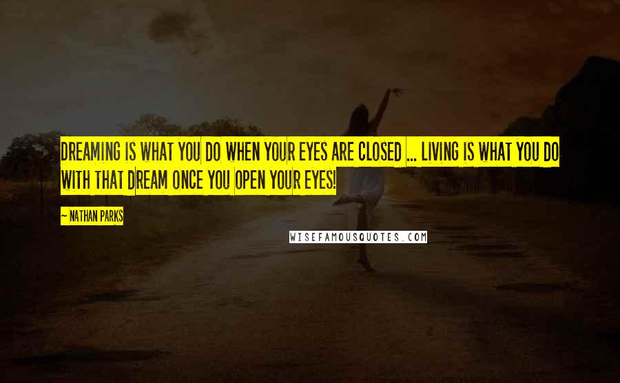 Nathan Parks Quotes: Dreaming is what you do when your eyes are closed ... living is what you do with that dream once you open your eyes!