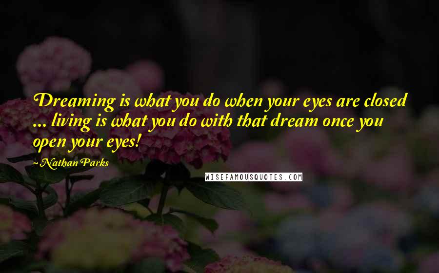 Nathan Parks Quotes: Dreaming is what you do when your eyes are closed ... living is what you do with that dream once you open your eyes!