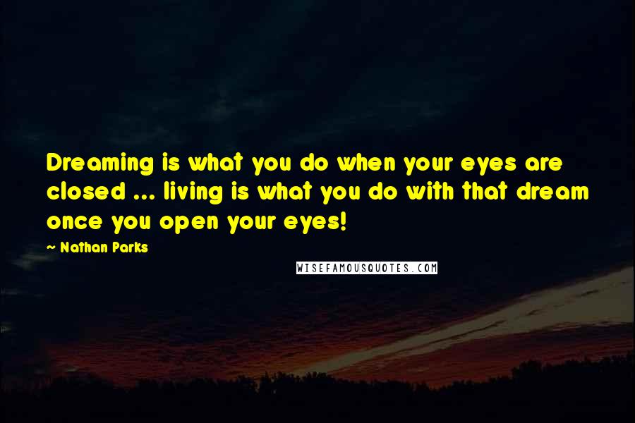 Nathan Parks Quotes: Dreaming is what you do when your eyes are closed ... living is what you do with that dream once you open your eyes!