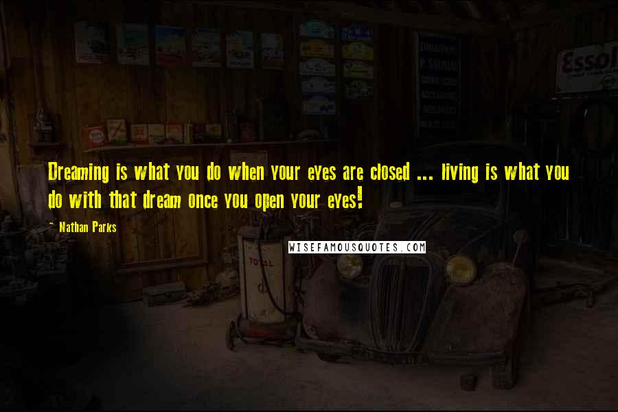 Nathan Parks Quotes: Dreaming is what you do when your eyes are closed ... living is what you do with that dream once you open your eyes!