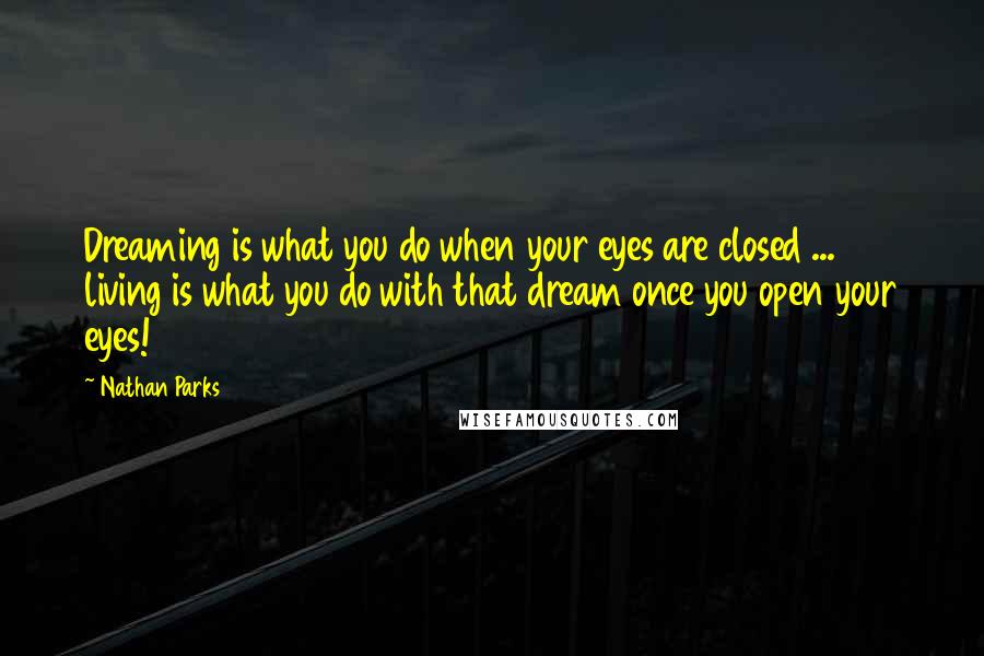 Nathan Parks Quotes: Dreaming is what you do when your eyes are closed ... living is what you do with that dream once you open your eyes!