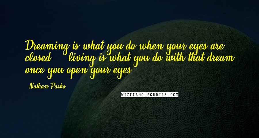 Nathan Parks Quotes: Dreaming is what you do when your eyes are closed ... living is what you do with that dream once you open your eyes!