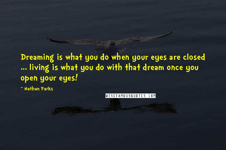 Nathan Parks Quotes: Dreaming is what you do when your eyes are closed ... living is what you do with that dream once you open your eyes!