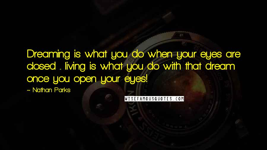 Nathan Parks Quotes: Dreaming is what you do when your eyes are closed ... living is what you do with that dream once you open your eyes!