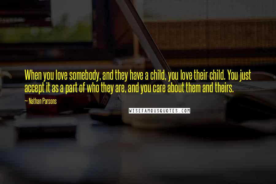 Nathan Parsons Quotes: When you love somebody, and they have a child, you love their child. You just accept it as a part of who they are, and you care about them and theirs.