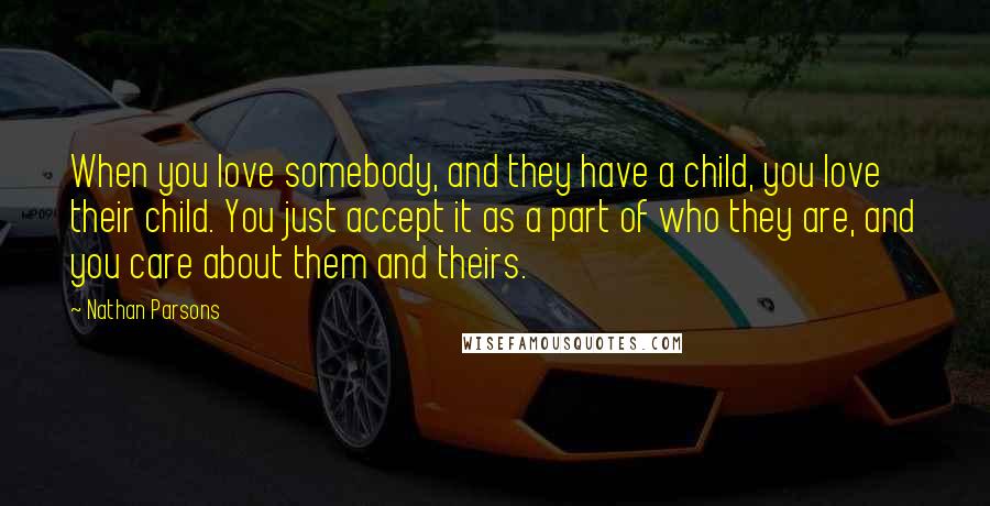 Nathan Parsons Quotes: When you love somebody, and they have a child, you love their child. You just accept it as a part of who they are, and you care about them and theirs.