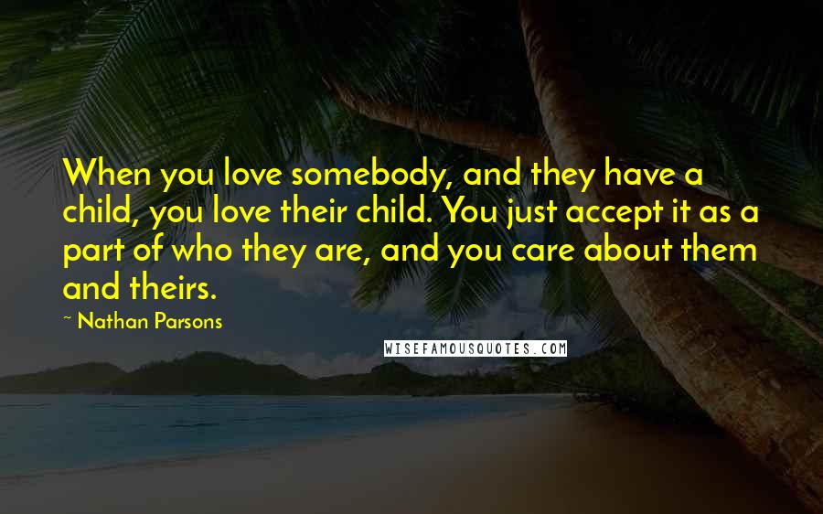 Nathan Parsons Quotes: When you love somebody, and they have a child, you love their child. You just accept it as a part of who they are, and you care about them and theirs.