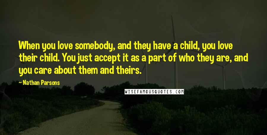 Nathan Parsons Quotes: When you love somebody, and they have a child, you love their child. You just accept it as a part of who they are, and you care about them and theirs.