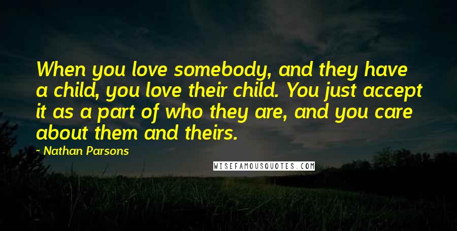 Nathan Parsons Quotes: When you love somebody, and they have a child, you love their child. You just accept it as a part of who they are, and you care about them and theirs.