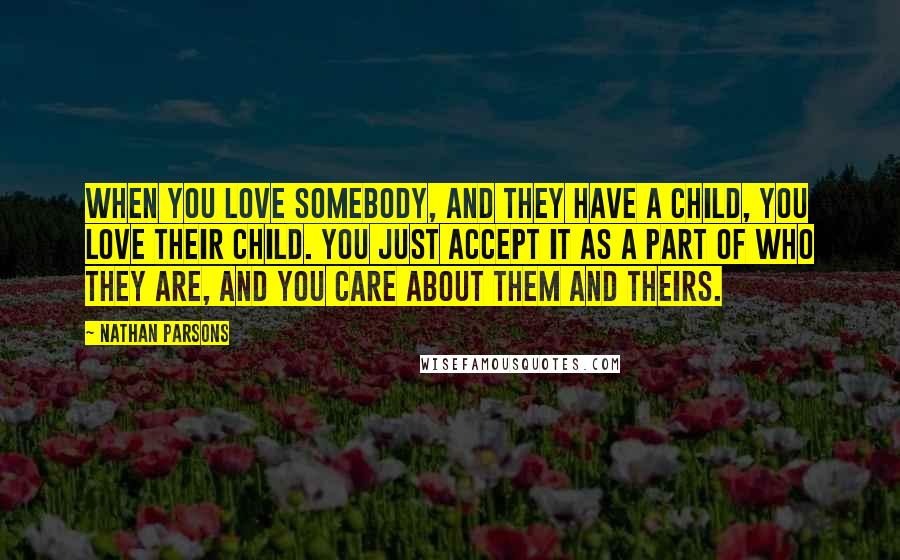 Nathan Parsons Quotes: When you love somebody, and they have a child, you love their child. You just accept it as a part of who they are, and you care about them and theirs.