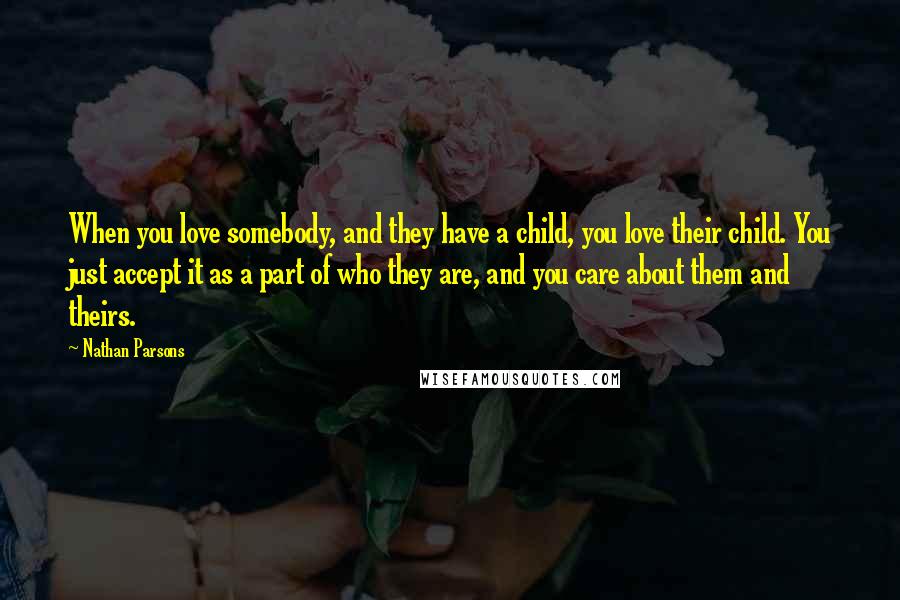 Nathan Parsons Quotes: When you love somebody, and they have a child, you love their child. You just accept it as a part of who they are, and you care about them and theirs.