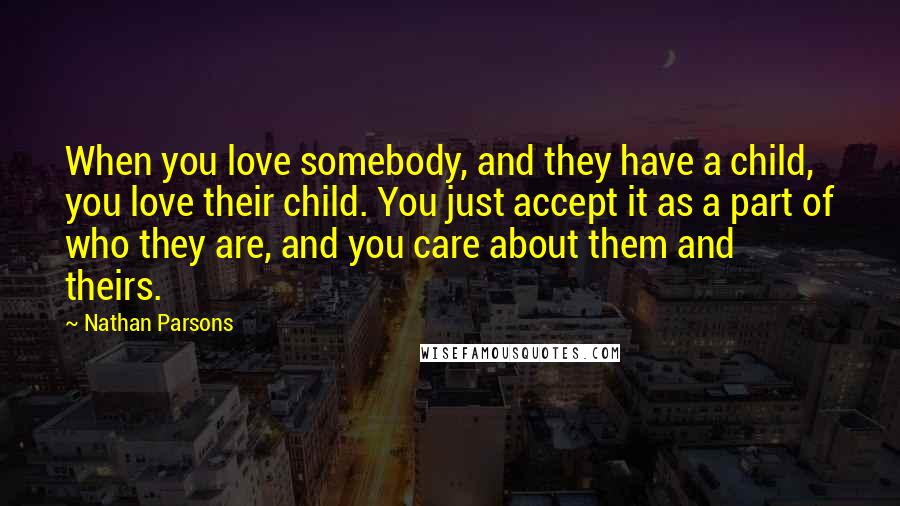 Nathan Parsons Quotes: When you love somebody, and they have a child, you love their child. You just accept it as a part of who they are, and you care about them and theirs.