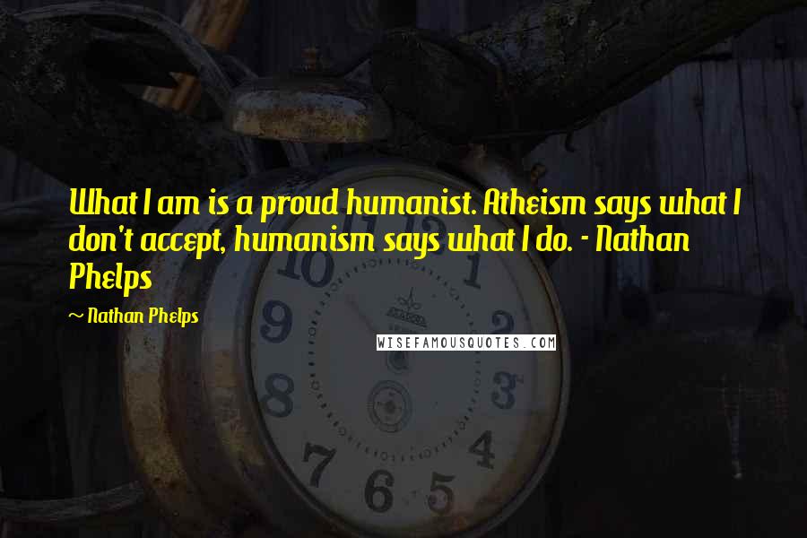 Nathan Phelps Quotes: What I am is a proud humanist. Atheism says what I don't accept, humanism says what I do. - Nathan Phelps