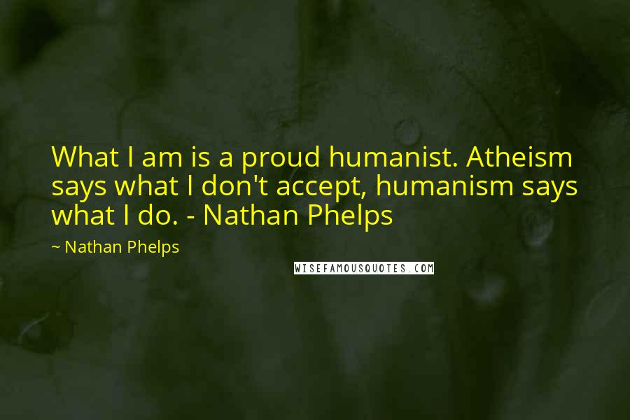 Nathan Phelps Quotes: What I am is a proud humanist. Atheism says what I don't accept, humanism says what I do. - Nathan Phelps
