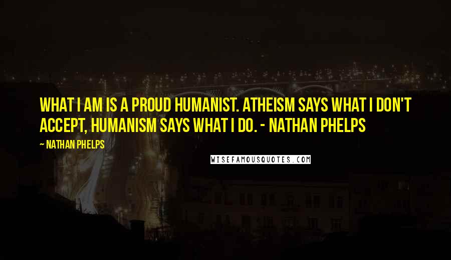 Nathan Phelps Quotes: What I am is a proud humanist. Atheism says what I don't accept, humanism says what I do. - Nathan Phelps
