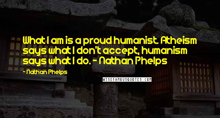 Nathan Phelps Quotes: What I am is a proud humanist. Atheism says what I don't accept, humanism says what I do. - Nathan Phelps