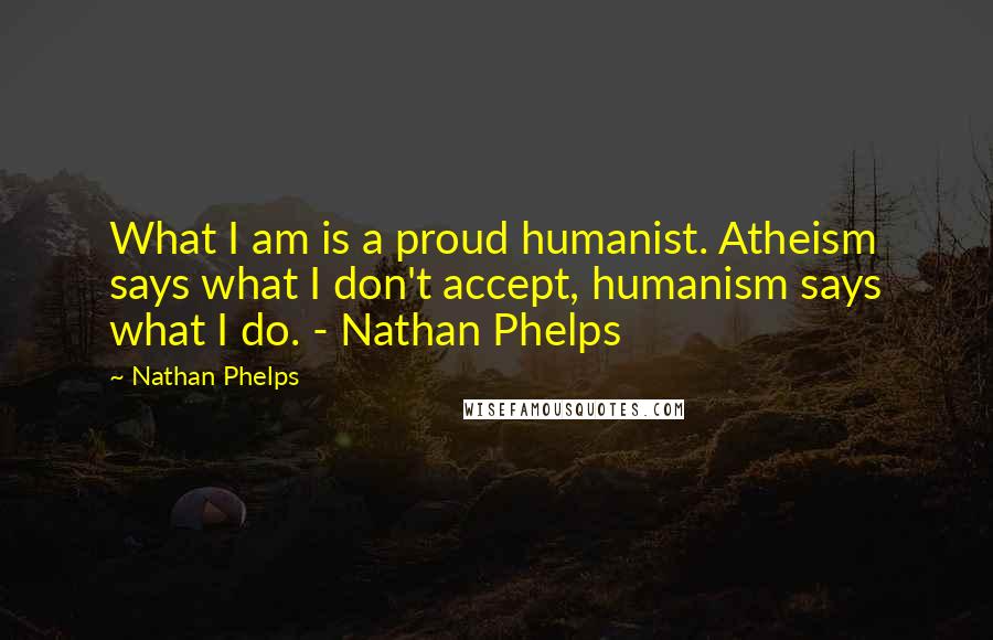 Nathan Phelps Quotes: What I am is a proud humanist. Atheism says what I don't accept, humanism says what I do. - Nathan Phelps