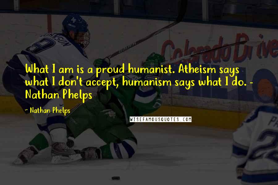 Nathan Phelps Quotes: What I am is a proud humanist. Atheism says what I don't accept, humanism says what I do. - Nathan Phelps