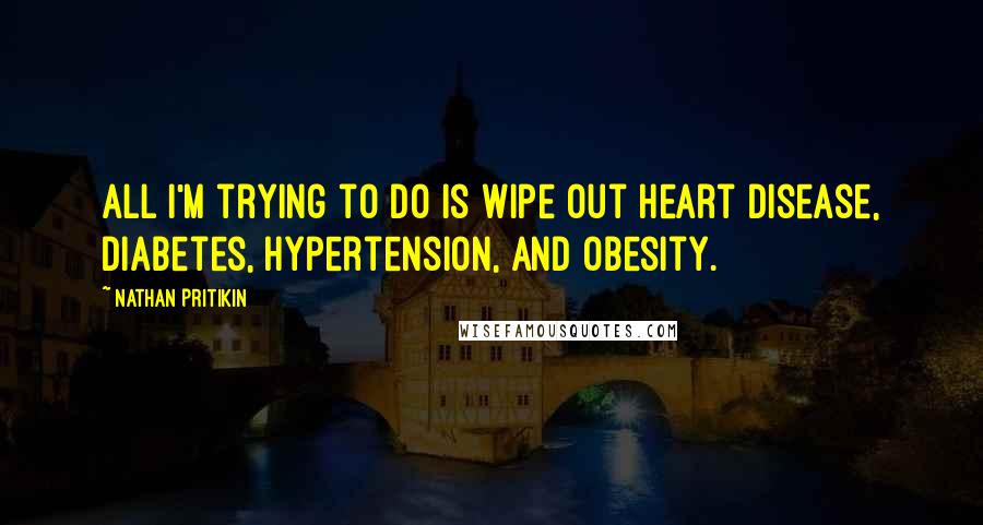 Nathan Pritikin Quotes: All I'm trying to do is wipe out heart disease, diabetes, hypertension, and obesity.