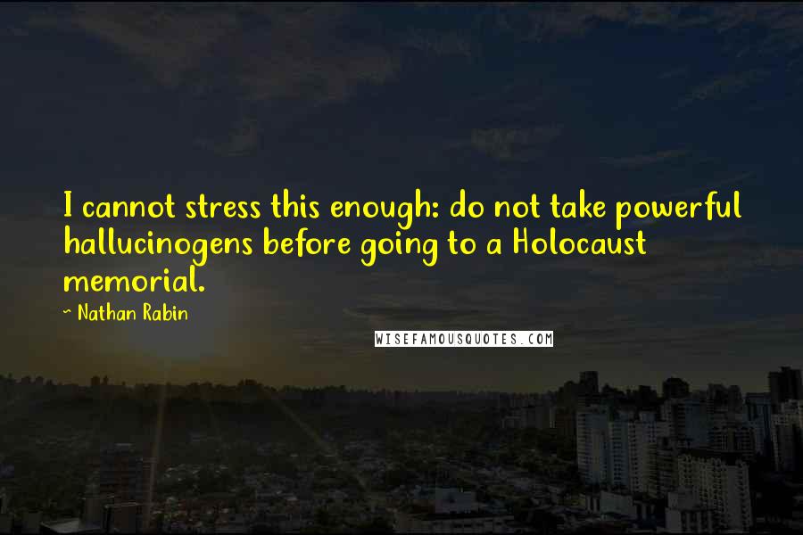 Nathan Rabin Quotes: I cannot stress this enough: do not take powerful hallucinogens before going to a Holocaust memorial.