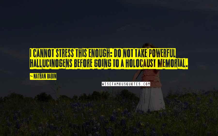 Nathan Rabin Quotes: I cannot stress this enough: do not take powerful hallucinogens before going to a Holocaust memorial.