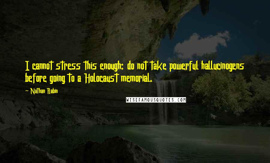 Nathan Rabin Quotes: I cannot stress this enough: do not take powerful hallucinogens before going to a Holocaust memorial.