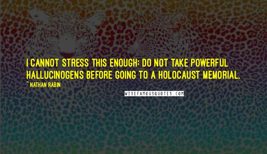 Nathan Rabin Quotes: I cannot stress this enough: do not take powerful hallucinogens before going to a Holocaust memorial.