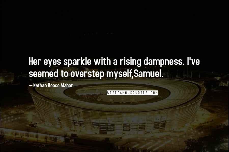 Nathan Reese Maher Quotes: Her eyes sparkle with a rising dampness. I've seemed to overstep myself,Samuel.