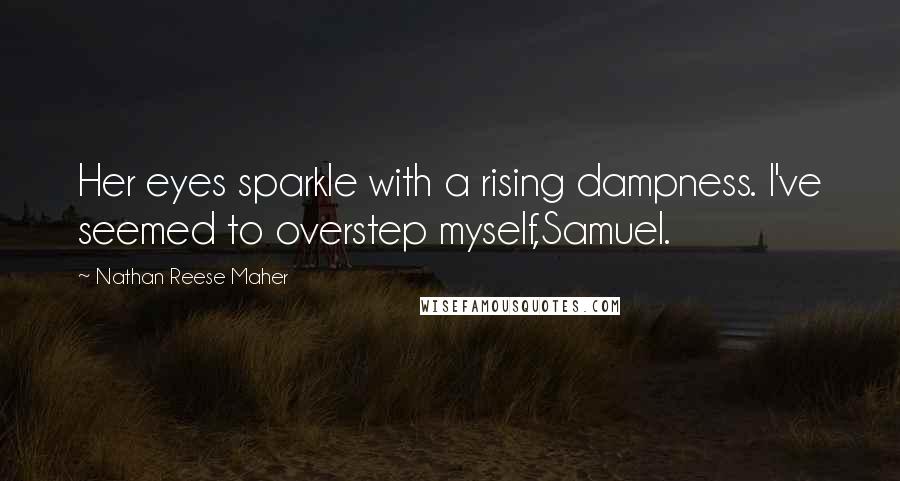 Nathan Reese Maher Quotes: Her eyes sparkle with a rising dampness. I've seemed to overstep myself,Samuel.