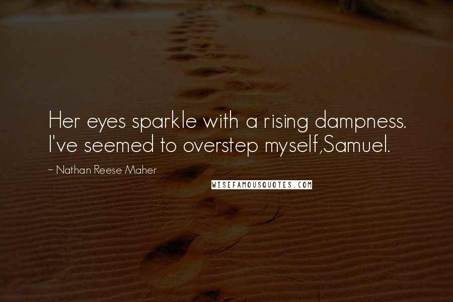 Nathan Reese Maher Quotes: Her eyes sparkle with a rising dampness. I've seemed to overstep myself,Samuel.